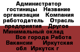 Администратор гостиницы › Название организации ­ Компания-работодатель › Отрасль предприятия ­ Другое › Минимальный оклад ­ 22 000 - Все города Работа » Вакансии   . Иркутская обл.,Иркутск г.